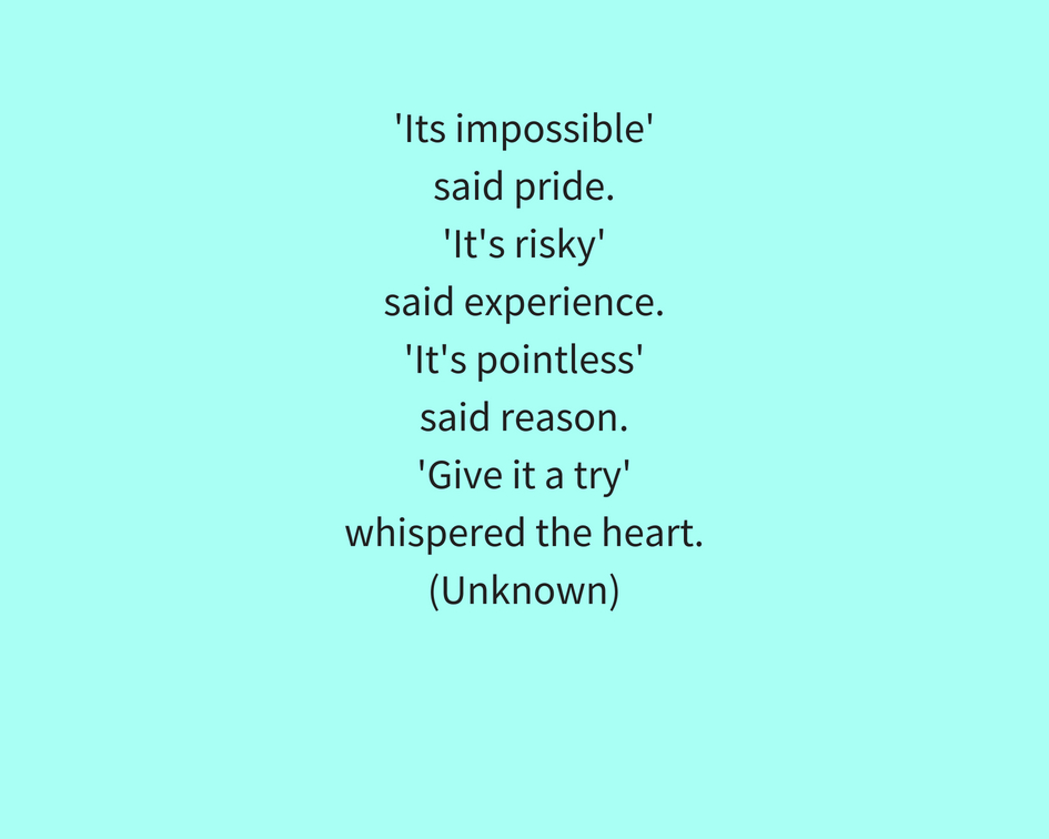 'Its impossible'said pride.'Tt's risky'said experience.'It's pointless'said reason.'Give it a try'whispered the heart.(Unknown)